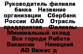 Руководитель филиала банка › Название организации ­ Сбербанк России, ОАО › Отрасль предприятия ­ Филиалы › Минимальный оклад ­ 1 - Все города Работа » Вакансии   . Ненецкий АО,Вижас д.